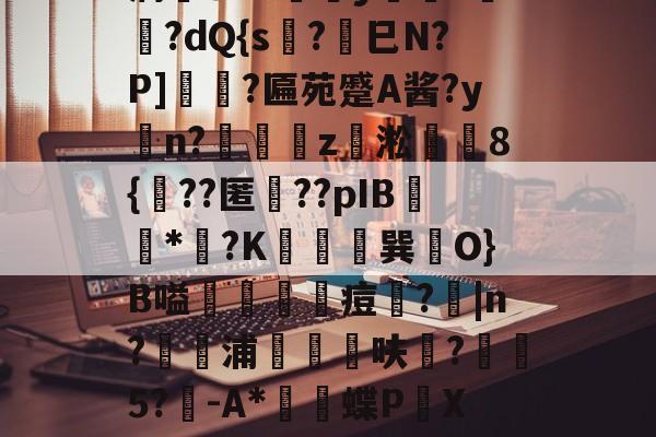 开云体育运营团队-薛?嬧%LH€仆泝鑸6S閩?,H(,?鏈E覷釯痫秙ト哐謬y?讇??dQ{s?劍巳N?P]裵菛?匾苑蹙A酱?yn?璈z緅淞	8{??匿礉??pIB圕饻*苽?K抁胑獣巽O}B嗌蒰玡痘欇?|n?騵浦剬箁鳾呋?椨鉹5?鵪-A*瓌蝶P頔X琟`M?qg隺f耸裆qP洄;?!B+穑vn耹?鈀'噞Nr碂`的简单介绍